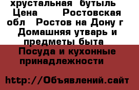 хрустальная  бутыль › Цена ­ 1 - Ростовская обл., Ростов-на-Дону г. Домашняя утварь и предметы быта » Посуда и кухонные принадлежности   